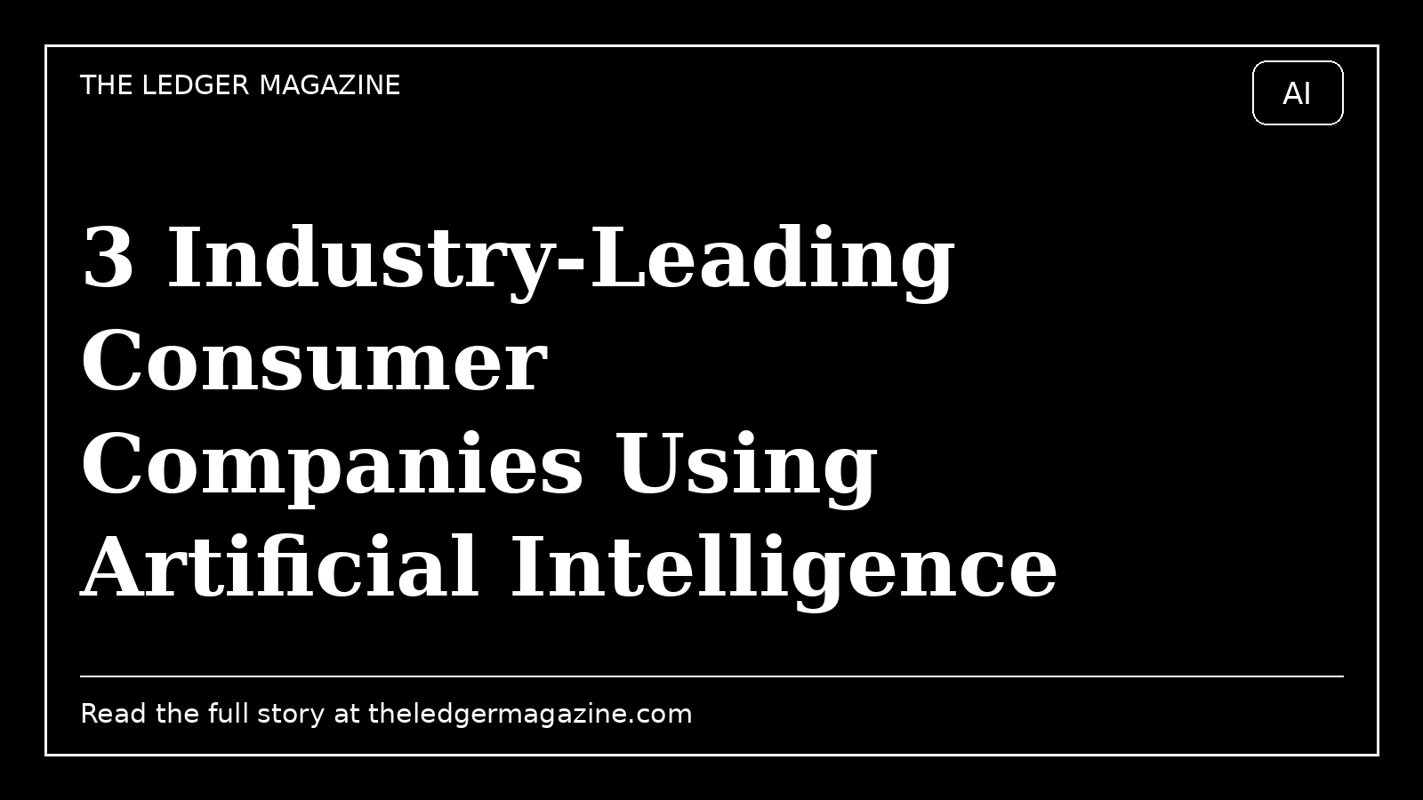 3 Industry-Leading Consumer Companies Using Artificial Intelligence (AI) in Unique Ways cover image for The Ledger Magazine