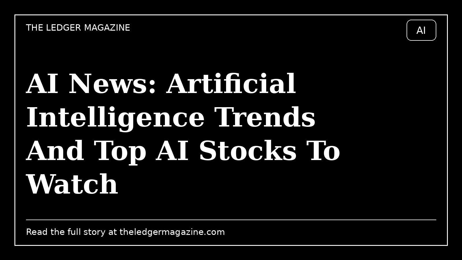 AI News: Artificial Intelligence Trends And Top AI Stocks To Watch cover image for The Ledger Magazine