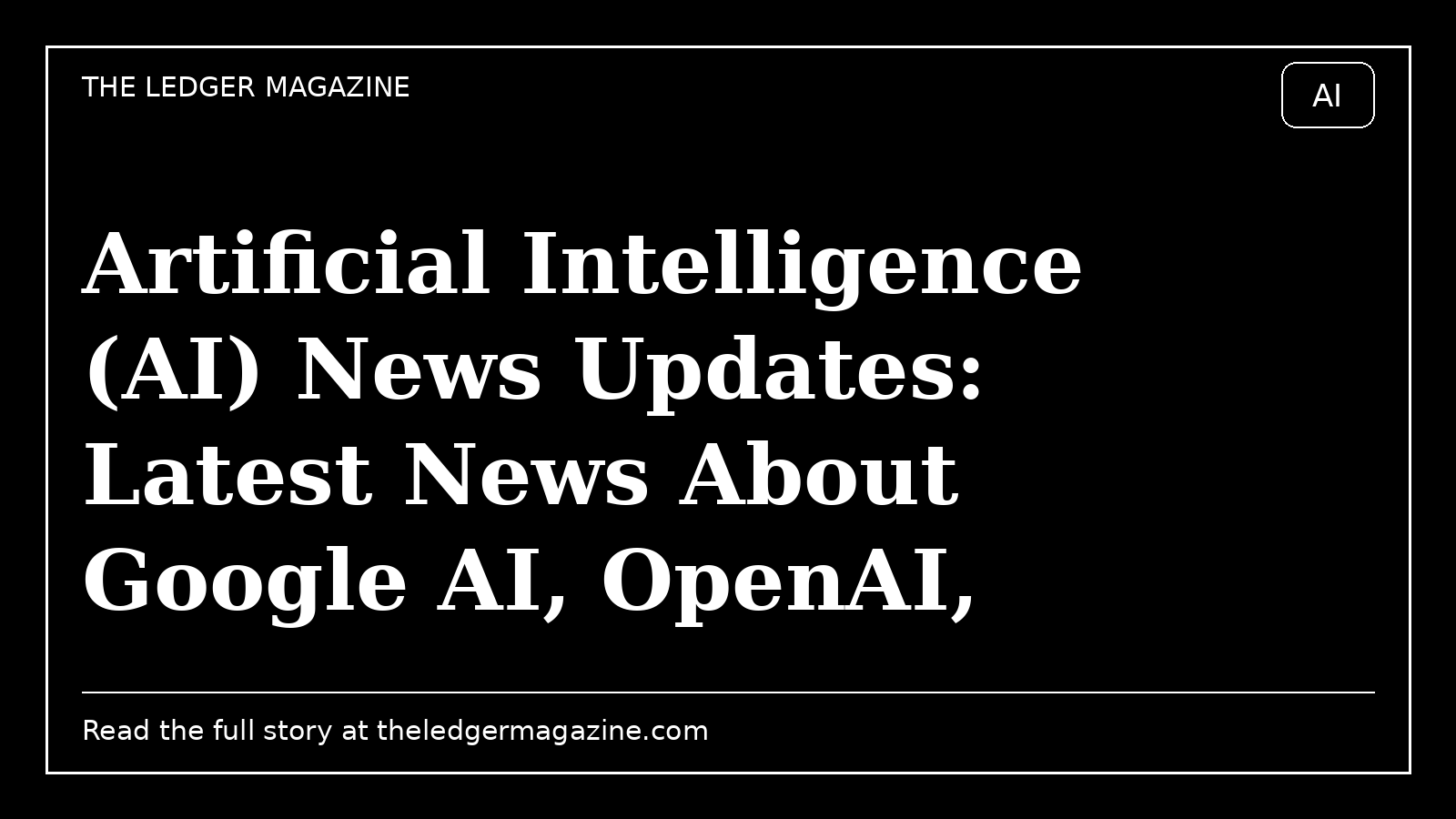 Artificial Intelligence (AI) News Updates: Latest News About Google AI, OpenAI, ChatGPT, Gemini, Lamda and More cover image for The Ledger Magazine