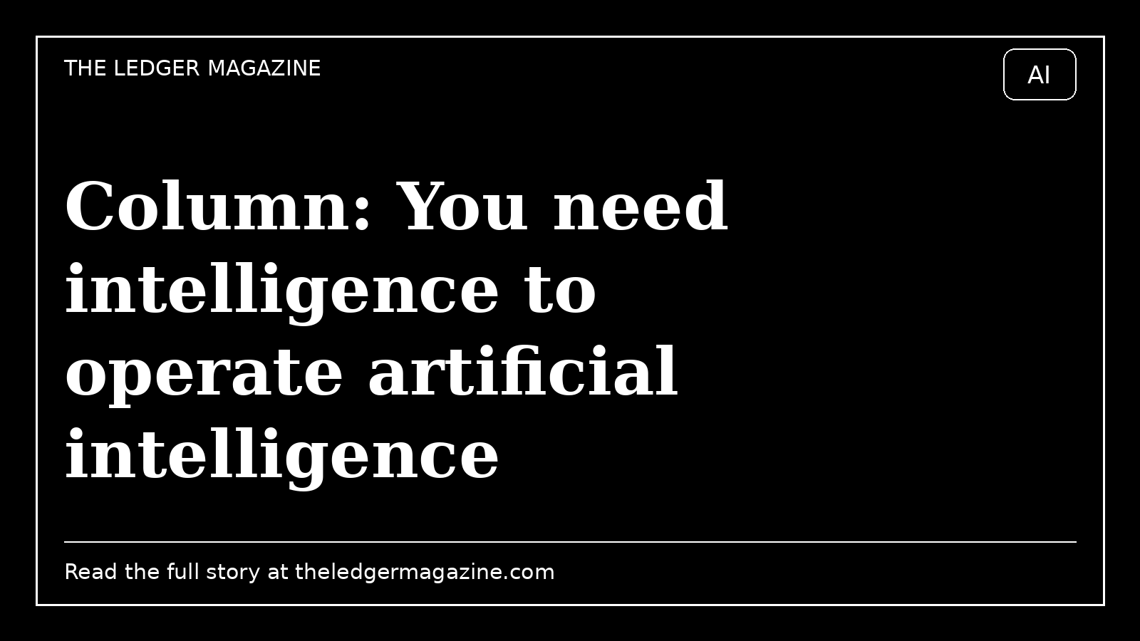 Column: You need intelligence to operate artificial intelligence cover image for The Ledger Magazine