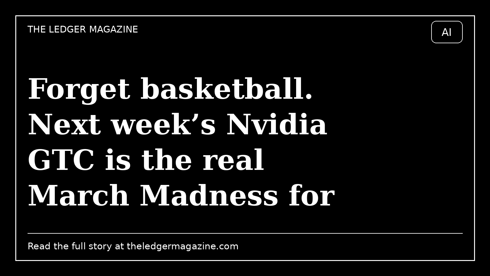 Forget basketball. Next week’s Nvidia GTC is the real March Madness for AI cover image for The Ledger Magazine