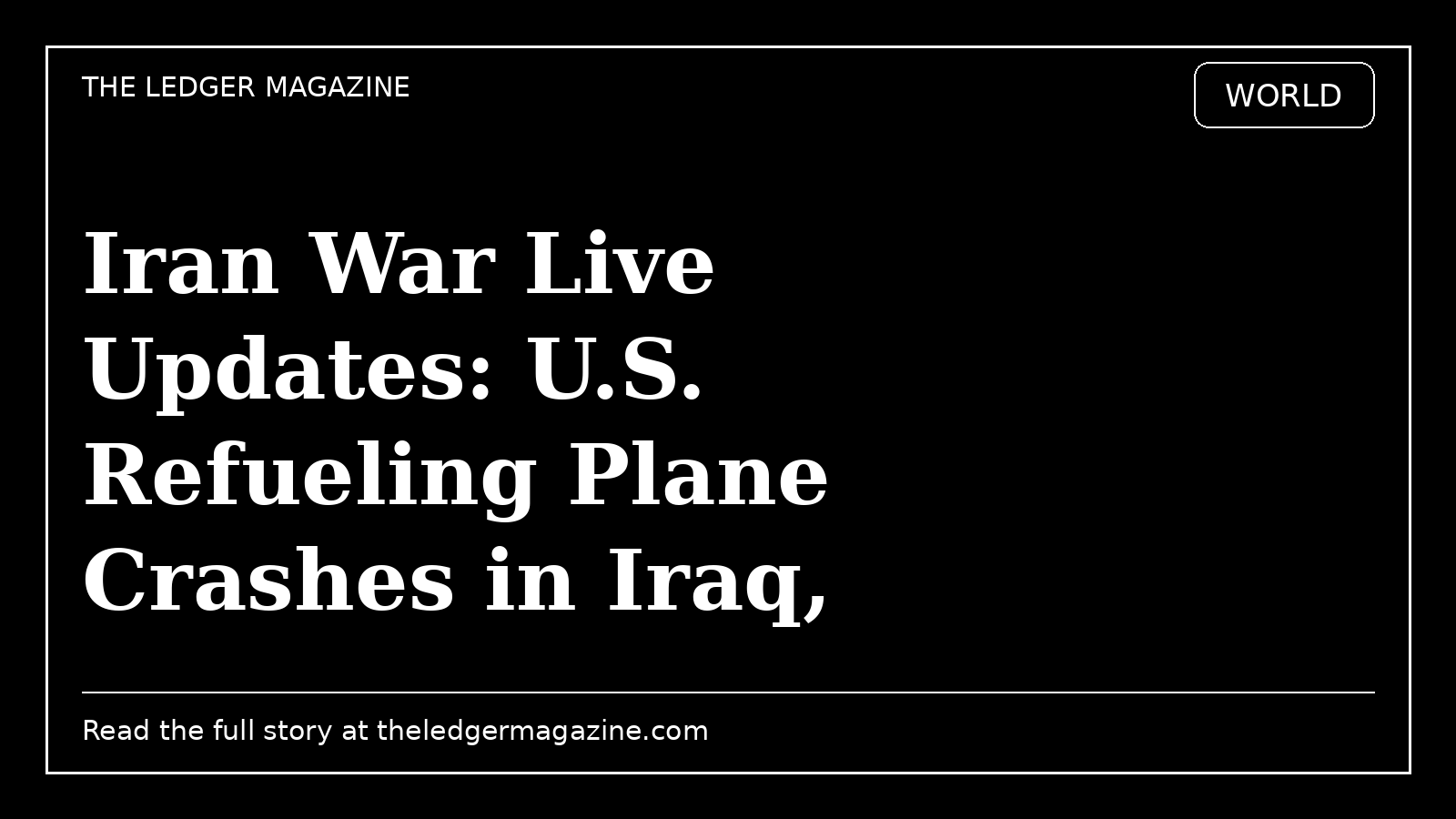 Iran War Live Updates: U.S. Refueling Plane Crashes in Iraq, Military Says cover image for The Ledger Magazine