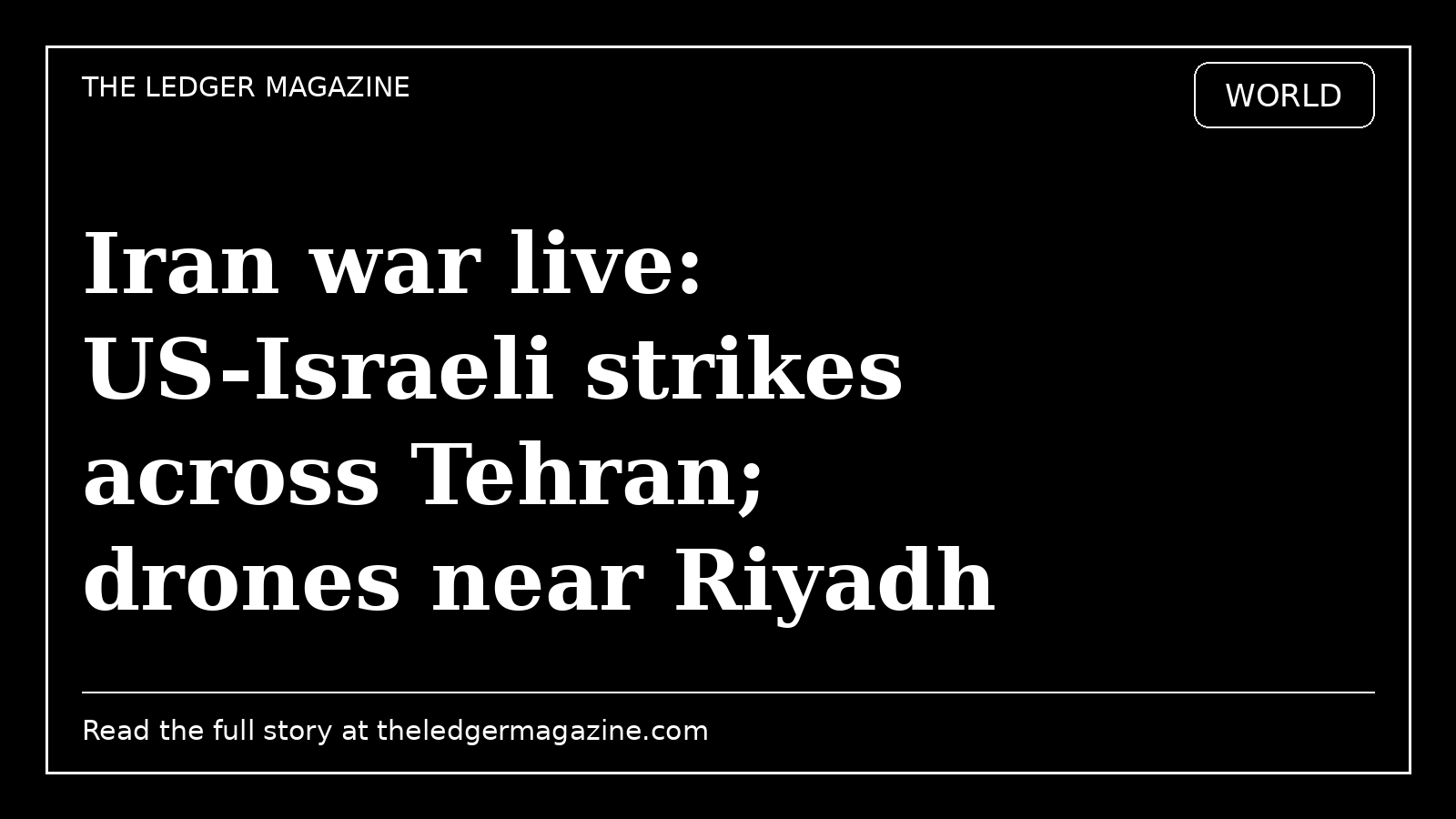 Iran war live: US-Israeli strikes across Tehran; drones near Riyadh cover image for The Ledger Magazine