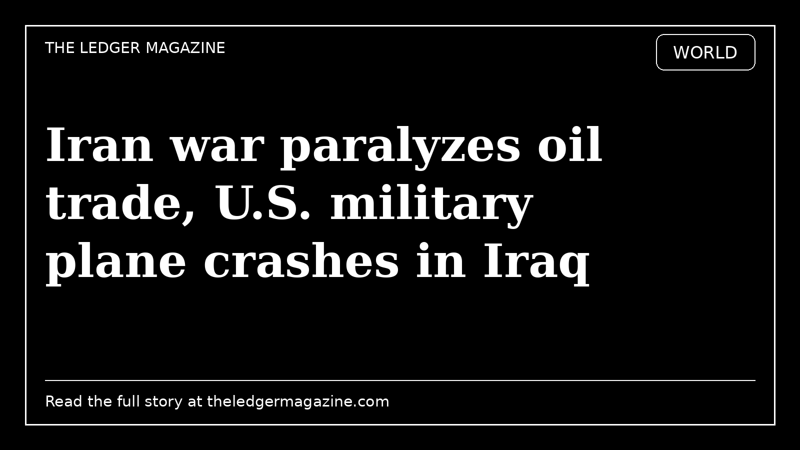 Iran war paralyzes oil trade, U.S. military plane crashes in Iraq cover image for The Ledger Magazine