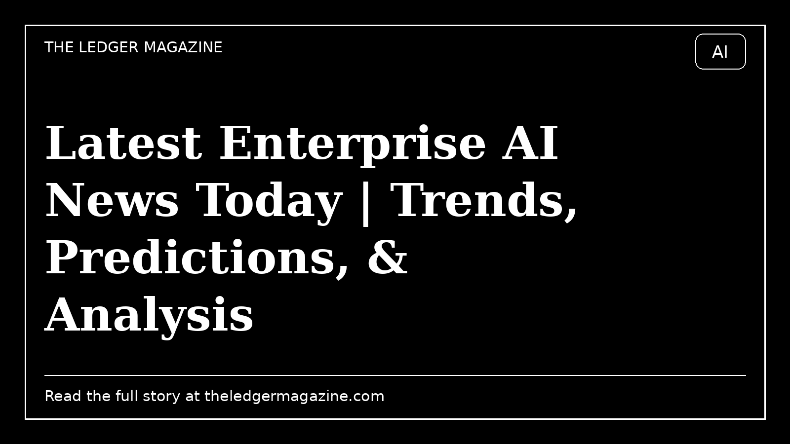 Latest Enterprise AI News Today | Trends, Predictions, & Analysis cover image for The Ledger Magazine