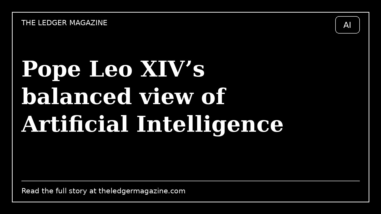 Pope Leo XIV’s balanced view of Artificial Intelligence cover image for The Ledger Magazine